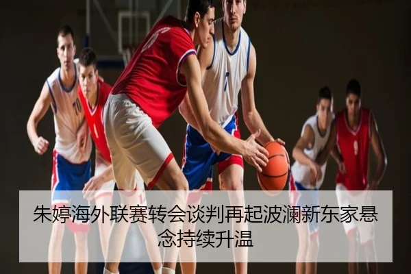 朱婷海外联赛转会谈判再起波澜新东家悬念持续升温