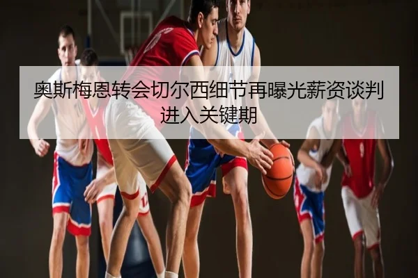 奥斯梅恩转会切尔西细节再曝光薪资谈判进入关键期