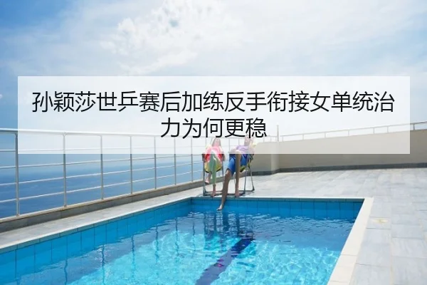 孙颖莎世乒赛后加练反手衔接女单统治力为何更稳