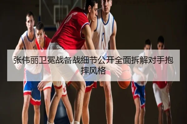 张伟丽卫冕战备战细节公开全面拆解对手抱摔风格