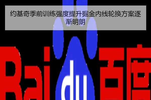 约基奇季前训练强度提升掘金内线轮换方案逐渐明朗
