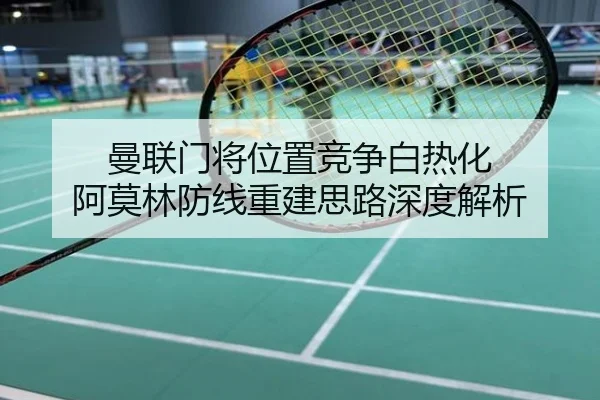 曼联门将位置竞争白热化 阿莫林防线重建思路深度解析