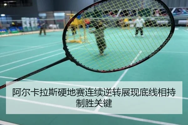 阿尔卡拉斯硬地赛连续逆转展现底线相持制胜关键