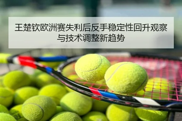 王楚钦欧洲赛失利后反手稳定性回升观察与技术调整新趋势