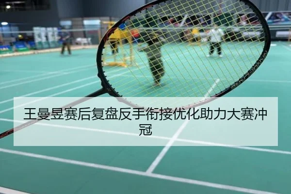 王曼昱赛后复盘反手衔接优化助力大赛冲冠