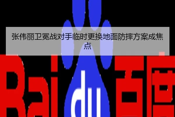 张伟丽卫冕战对手临时更换地面防摔方案成焦点